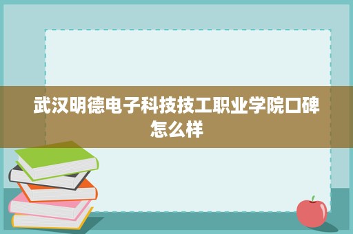 武汉明德电子科技技工职业学院口碑怎么样