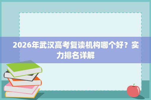 2026年武汉高考复读机构哪个好？实力排名详解