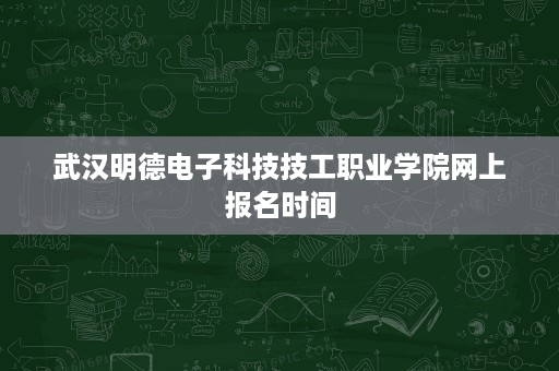武汉明德电子科技技工职业学院网上报名时间