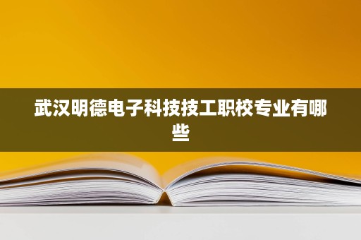 武汉明德电子科技技工职校专业有哪些