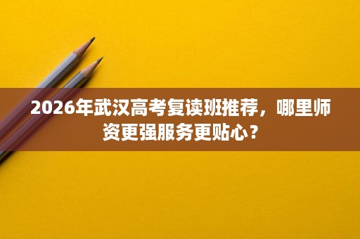 2026年武汉高考复读班推荐，哪里师资更强服务更贴心？