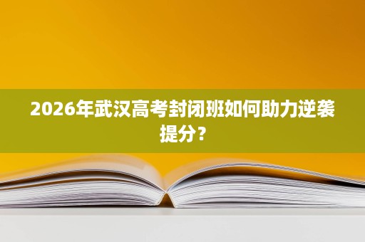 2026年武汉高考封闭班如何助力逆袭提分？