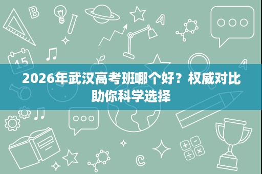 2026年武汉高考班哪个好？权威对比助你科学选择