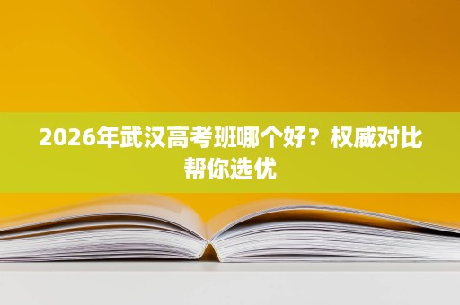 2026年武汉高考班哪个好？权威对比帮你选优