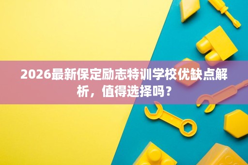 2026最新保定励志特训学校优缺点解析，值得选择吗？