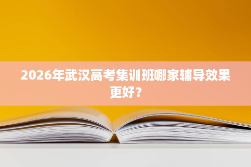 2026年武汉高考集训班哪家辅导效果更好？