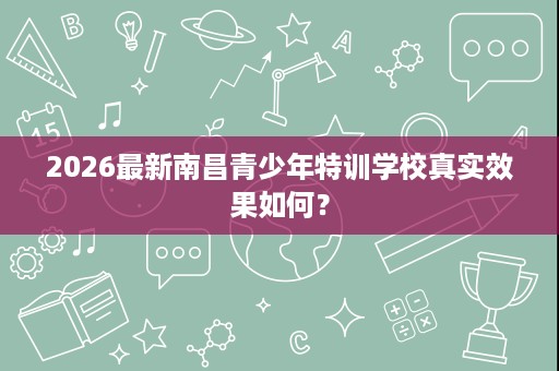 2026最新南昌青少年特训学校真实效果如何？