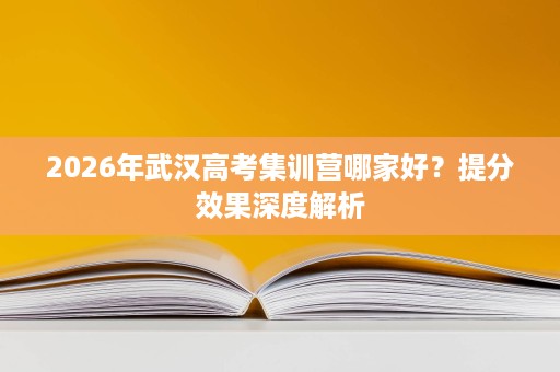 2026年武汉高考集训营哪家好？提分效果深度解析