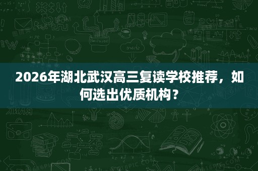 2026年湖北武汉高三复读学校推荐，如何选出优质机构？