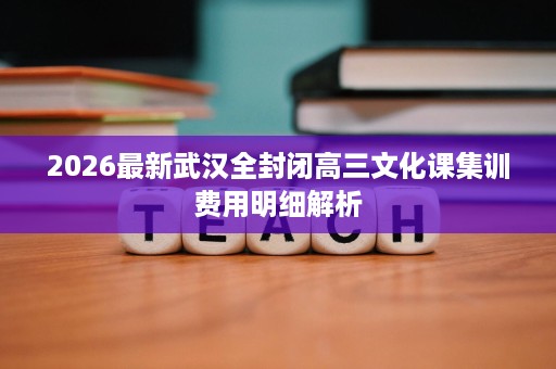 2026最新武汉全封闭高三文化课集训费用明细解析