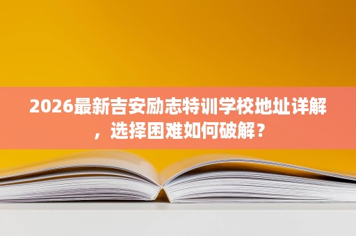 2026最新吉安励志特训学校地址详解，选择困难如何破解？
