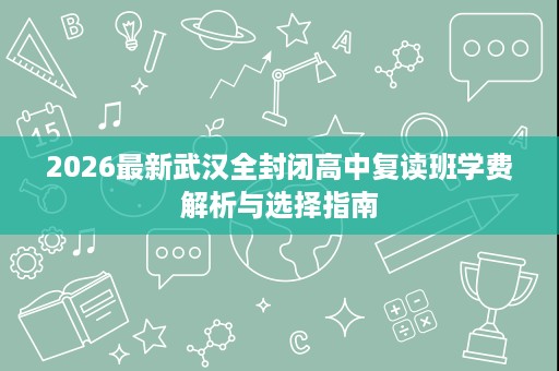 2026最新武汉全封闭高中复读班学费解析与选择指南