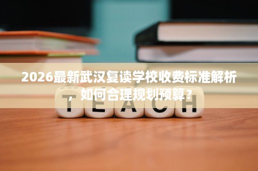 2026最新武汉复读学校收费标准解析，如何合理规划预算？