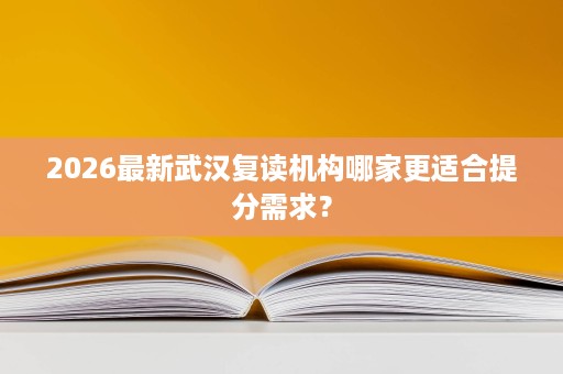 2026最新武汉复读机构哪家更适合提分需求？