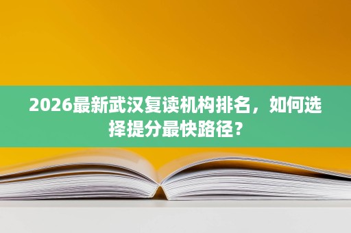2026最新武汉复读机构排名，如何选择提分最快路径？