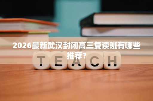 2026最新武汉封闭高三复读班有哪些推荐？