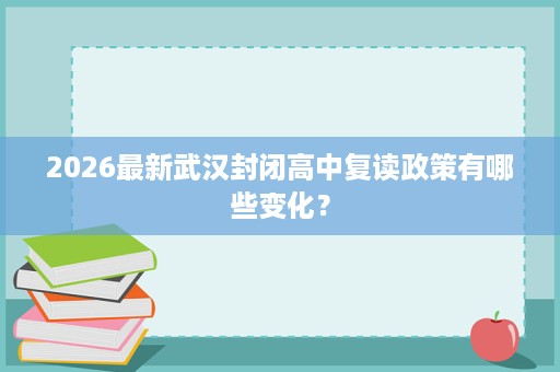 2026最新武汉封闭高中复读政策有哪些变化？