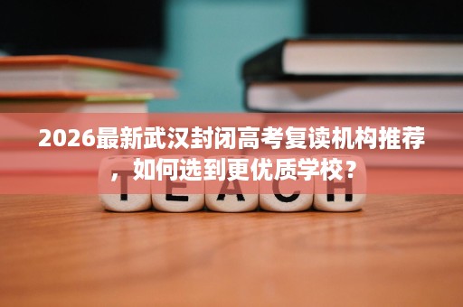 2026最新武汉封闭高考复读机构推荐，如何选到更优质学校？