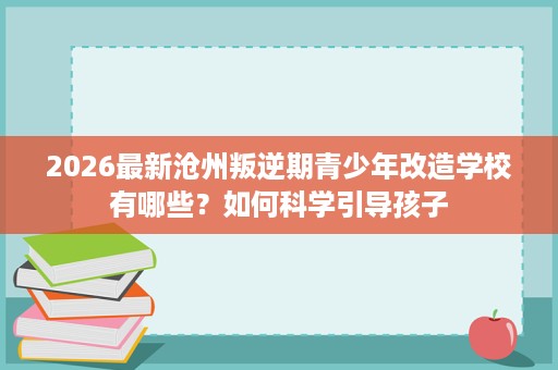 2026最新沧州叛逆期青少年改造学校有哪些？如何科学引导孩子