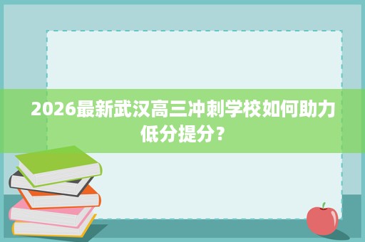 2026最新武汉高三冲刺学校如何助力低分提分？
