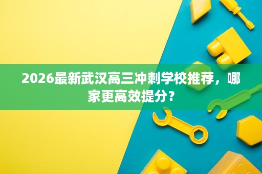 2026最新武汉高三冲刺学校推荐，哪家更高效提分？