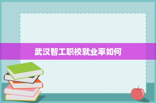 武汉智工职校就业率如何