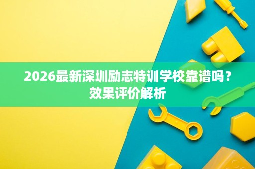 2026最新深圳励志特训学校靠谱吗？效果评价解析