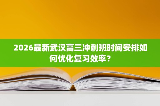 2026最新武汉高三冲刺班时间安排如何优化复习效率？