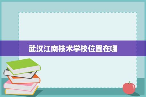 武汉江南技术学校位置在哪