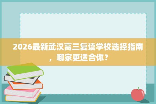2026最新武汉高三复读学校选择指南，哪家更适合你？
