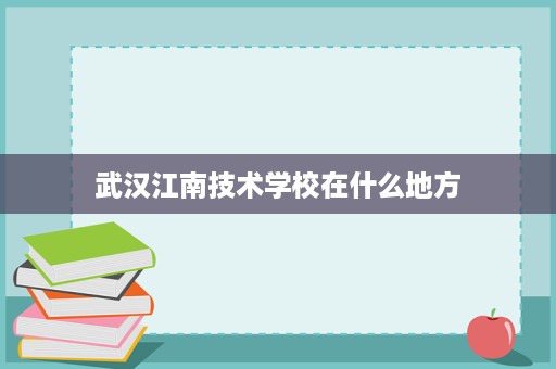 武汉江南技术学校在什么地方