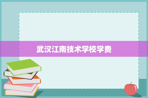 武汉江南技术学校学费