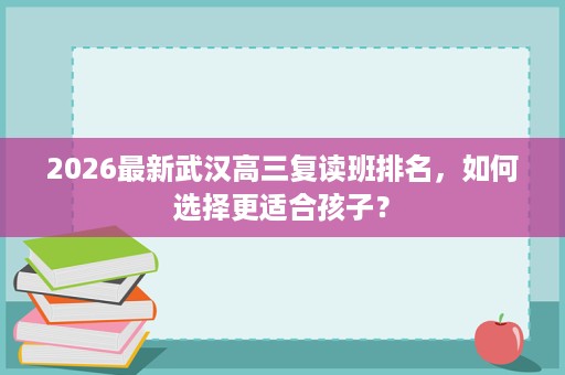 2026最新武汉高三复读班排名，如何选择更适合孩子？