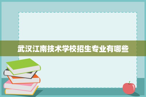 武汉江南技术学校招生专业有哪些