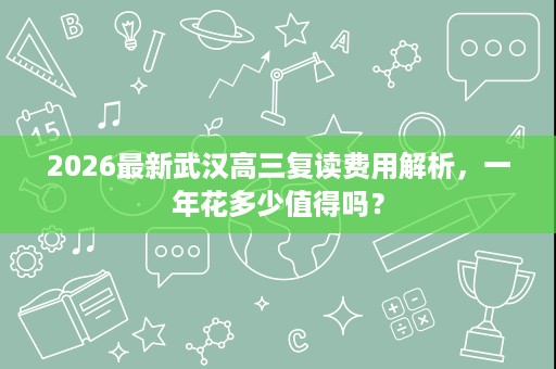 2026最新武汉高三复读费用解析，一年花多少值得吗？