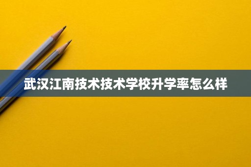 武汉江南技术技术学校升学率怎么样