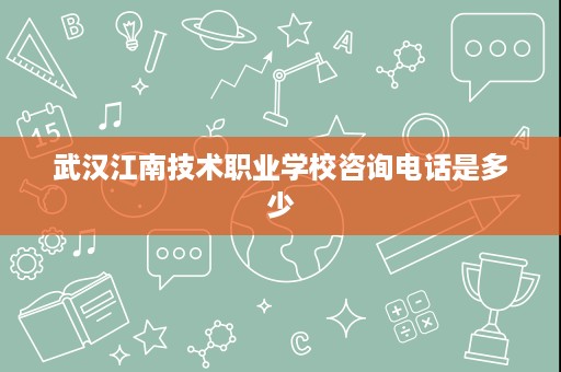 武汉江南技术职业学校咨询电话是多少