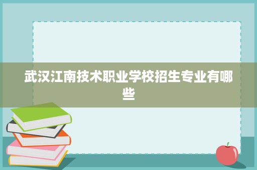 武汉江南技术职业学校招生专业有哪些