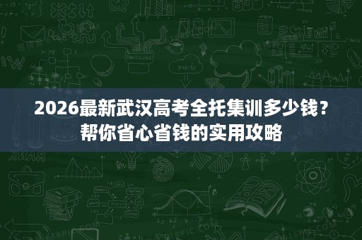 2026最新武汉高考全托集训多少钱？帮你省心省钱的实用攻略
