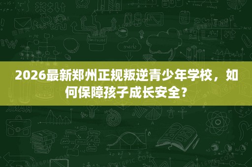 2026最新郑州正规叛逆青少年学校，如何保障孩子成长安全？