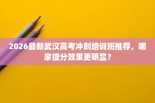 2026最新武汉高考冲刺培训班推荐，哪家提分效果更明显？