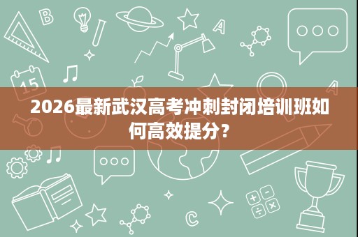 2026最新武汉高考冲刺封闭培训班如何高效提分？