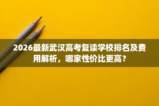 2026最新武汉高考复读学校排名及费用解析，哪家性价比更高？