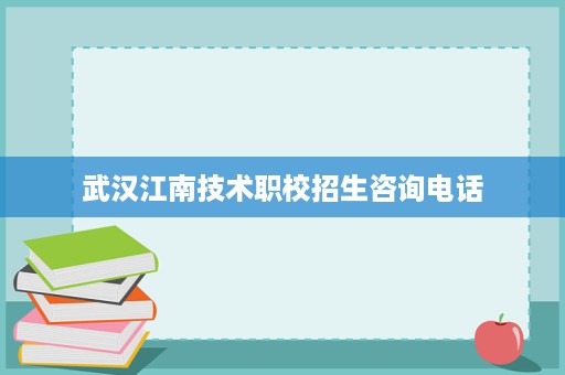 武汉江南技术职校招生咨询电话