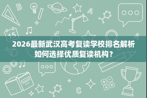 2026最新武汉高考复读学校排名解析如何选择优质复读机构？