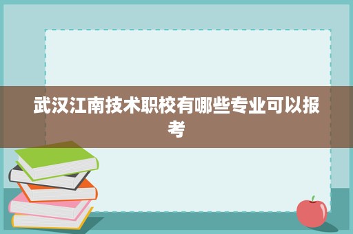 武汉江南技术职校有哪些专业可以报考
