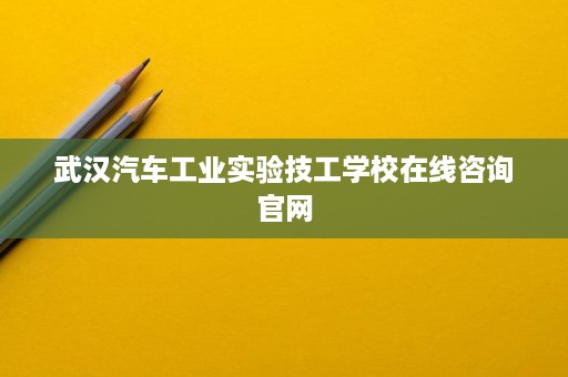 武汉汽车工业实验技工学校在线咨询官网