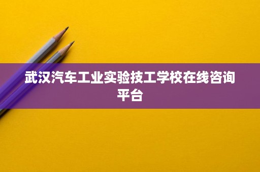 武汉汽车工业实验技工学校在线咨询平台