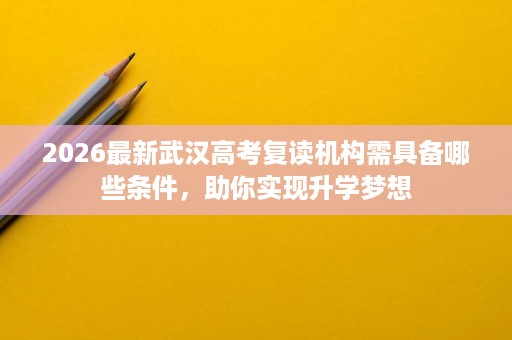 2026最新武汉高考复读机构需具备哪些条件，助你实现升学梦想