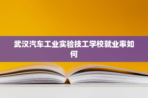 武汉汽车工业实验技工学校就业率如何